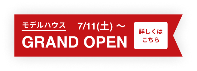 モデルハウス GRAND OPEN 7/11(土)〜 詳しくはこちら